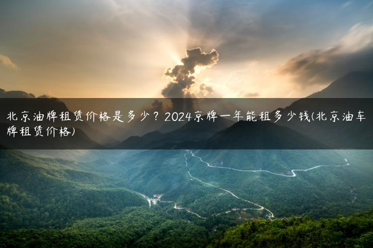 北京油牌租赁价格是多少？2024京牌一年能租多少钱(北京油车牌租赁价格)