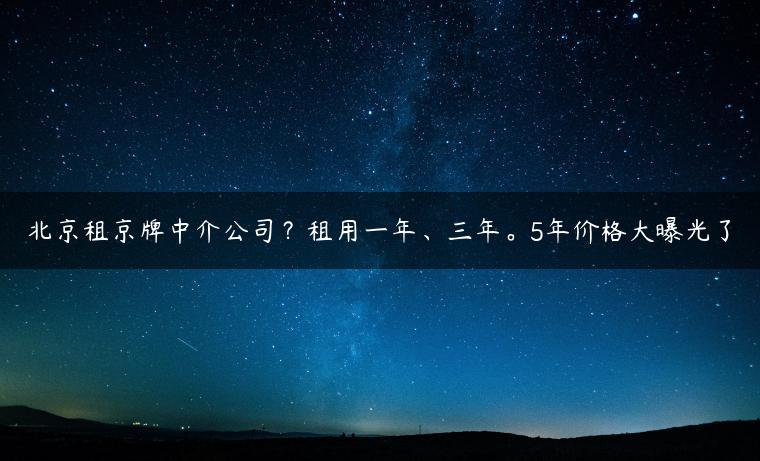 北京租京牌中介公司？租用一年、三年。5年价格大曝光了