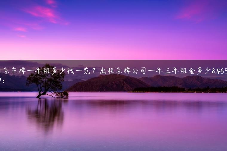 北京车牌一年租多少钱一览？出租京牌公司一年三年租金多少？