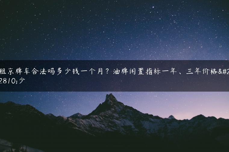 租京牌车合法吗多少钱一个月？油牌闲置指标一年、三年价格多少