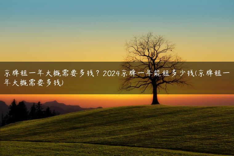京牌租一年大概需要多钱？2024京牌一年能租多少钱(京牌租一年大概需要多钱)