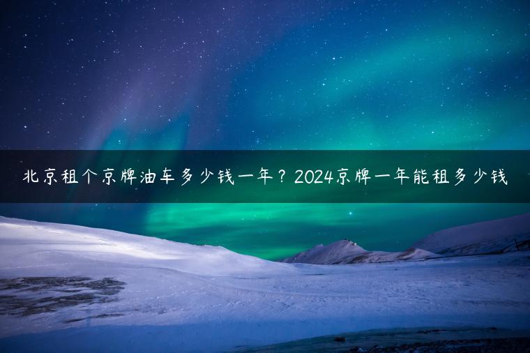 北京租个京牌油车多少钱一年？2024京牌一年能租多少钱