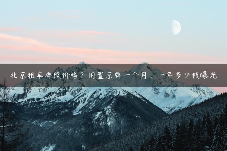 北京租车牌照价格？闲置京牌一个月、一年多少钱曝光