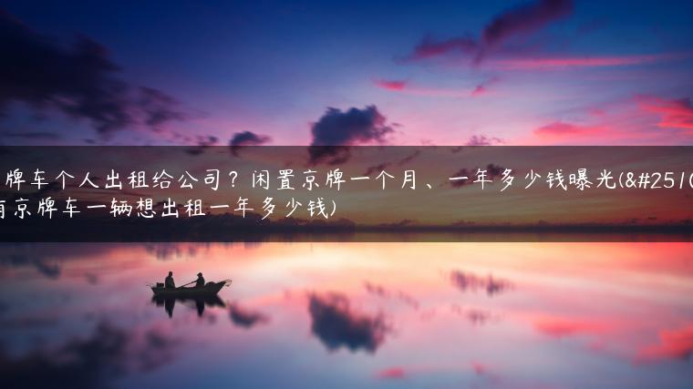京牌车个人出租给公司？闲置京牌一个月、一年多少钱曝光(我有京牌车一辆想出租一年多少钱)