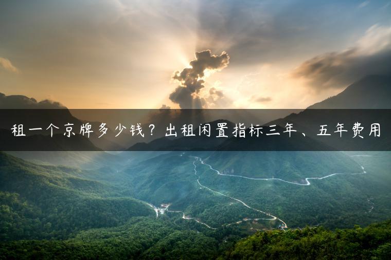 租一个京牌多少钱？出租闲置指标三年、五年费用