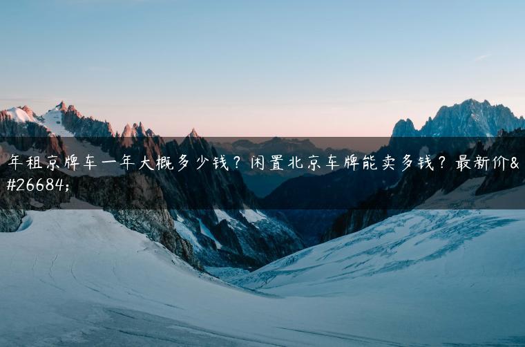 年租京牌车一年大概多少钱？闲置北京车牌能卖多钱？最新价格