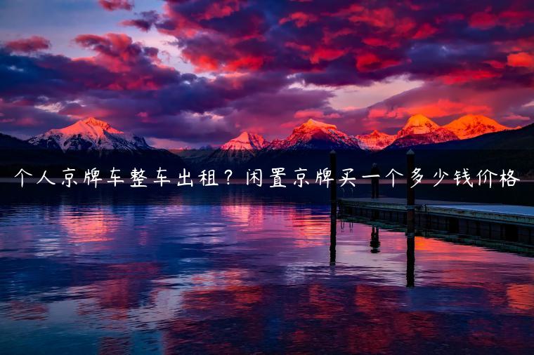 个人京牌车整车出租？闲置京牌买一个多少钱价格