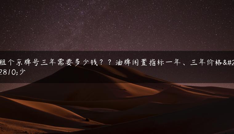 租个京牌号三年需要多少钱？？油牌闲置指标一年、三年价格多少