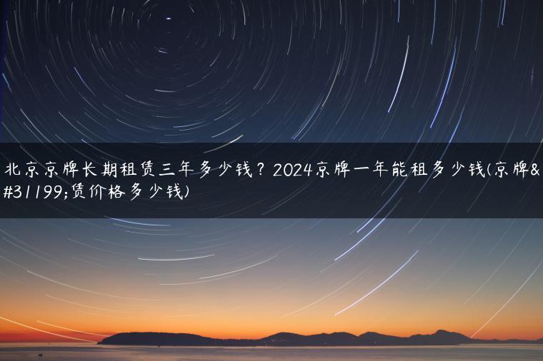 北京京牌长期租赁三年多少钱？2024京牌一年能租多少钱(京牌租赁价格多少钱)