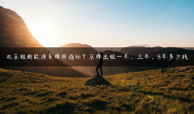 北京租新能源车牌照指标？京牌出租一年、三年、5年多少钱
