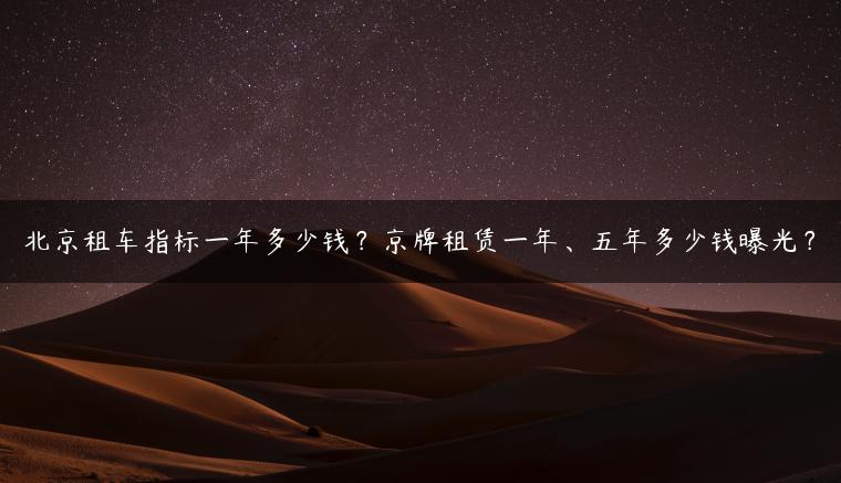 北京租车指标一年多少钱？京牌租赁一年、五年多少钱曝光？