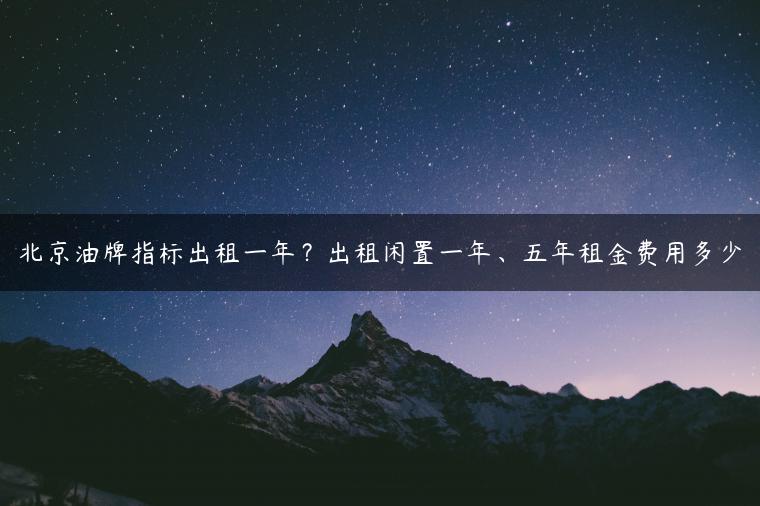 北京油牌指标出租一年？出租闲置一年、五年租金费用多少