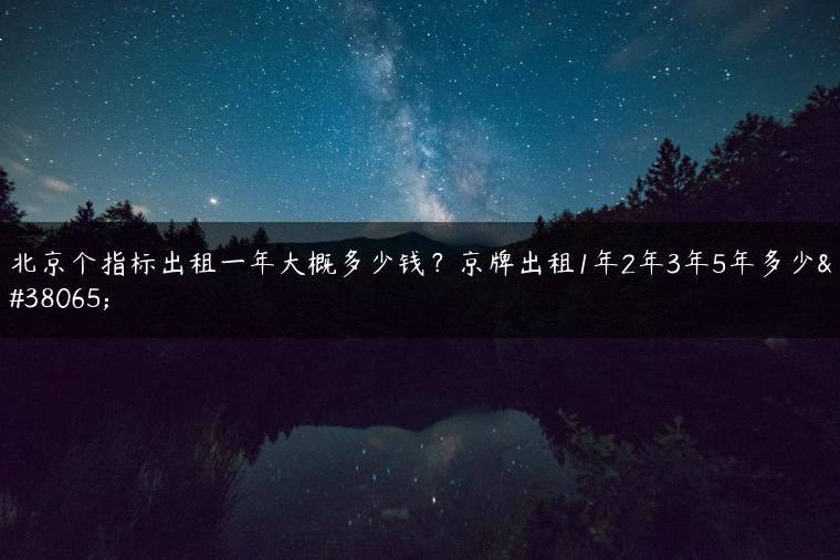 北京个指标出租一年大概多少钱？京牌出租1年2年3年5年多少钱
