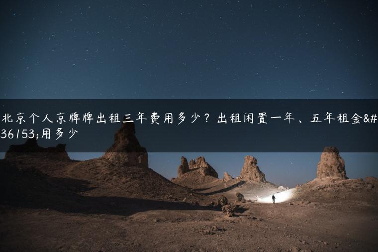 北京个人京牌牌出租三年费用多少？出租闲置一年、五年租金费用多少
