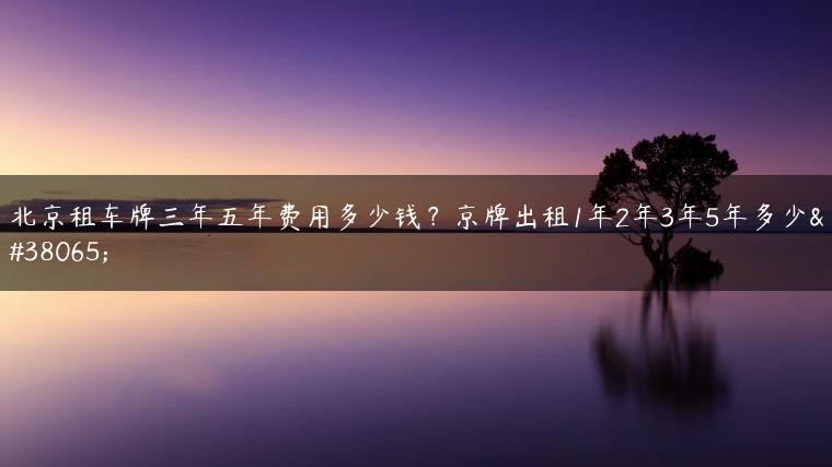 北京租车牌三年五年费用多少钱？京牌出租1年2年3年5年多少钱