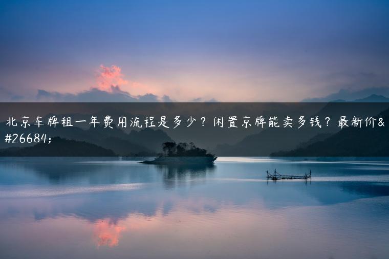 北京车牌租一年费用流程是多少？闲置京牌能卖多钱？最新价格