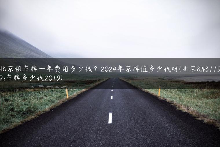 北京租车牌一年费用多少钱？2024年京牌值多少钱呀(北京租车牌多少钱2019)