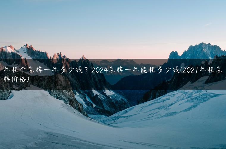 年租个京牌一年多少钱？2024京牌一年能租多少钱(2021年租京牌价格)