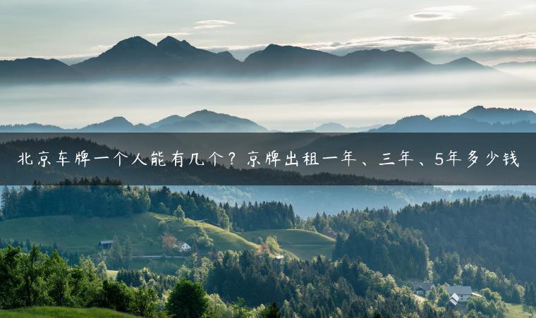 北京车牌一个人能有几个？京牌出租一年、三年、5年多少钱-金牌车友