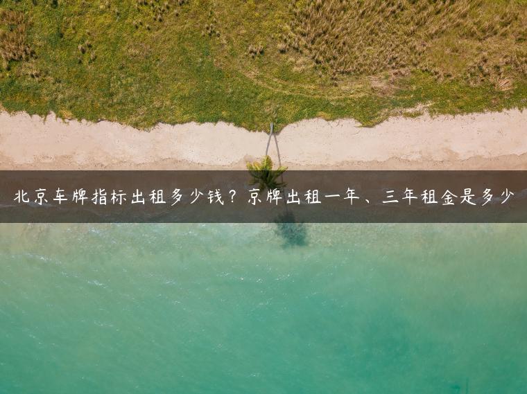 北京车牌指标出租多少钱？京牌出租一年、三年租金是多少