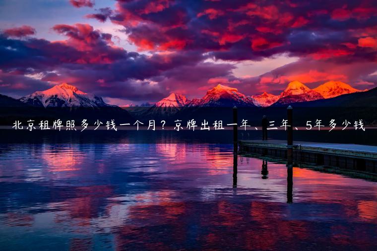 北京租牌照多少钱一个月？京牌出租一年、三年、5年多少钱
