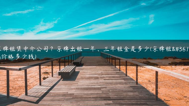 京牌租赁中介公司？京牌出租一年、三年租金是多少(京牌租赁价格多少钱)