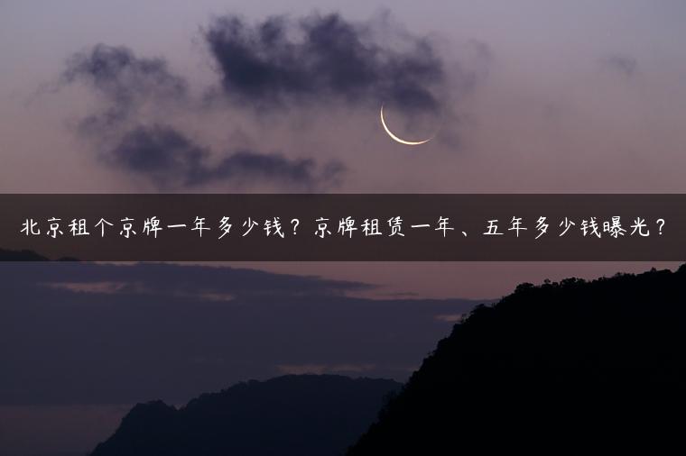 北京租个京牌一年多少钱？京牌租赁一年、五年多少钱曝光？