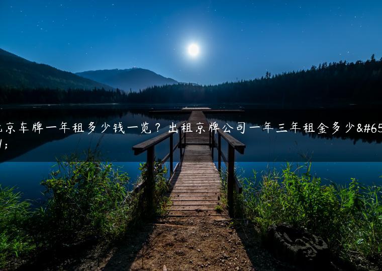 北京车牌一年租多少钱一览？出租京牌公司一年三年租金多少？
