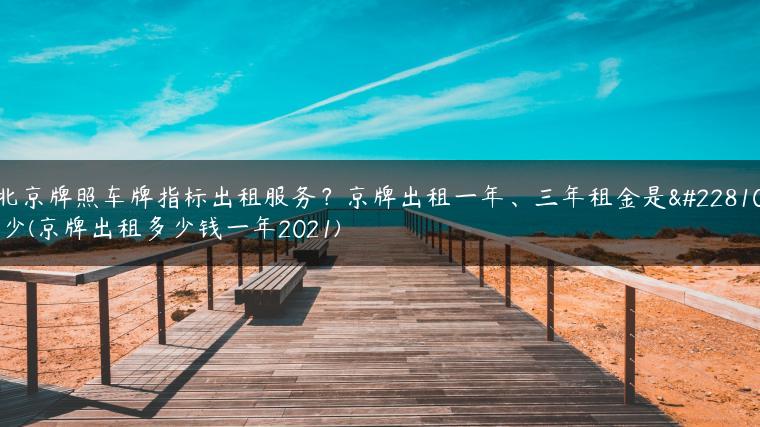 北京牌照车牌指标出租服务？京牌出租一年、三年租金是多少(京牌出租多少钱一年2021)