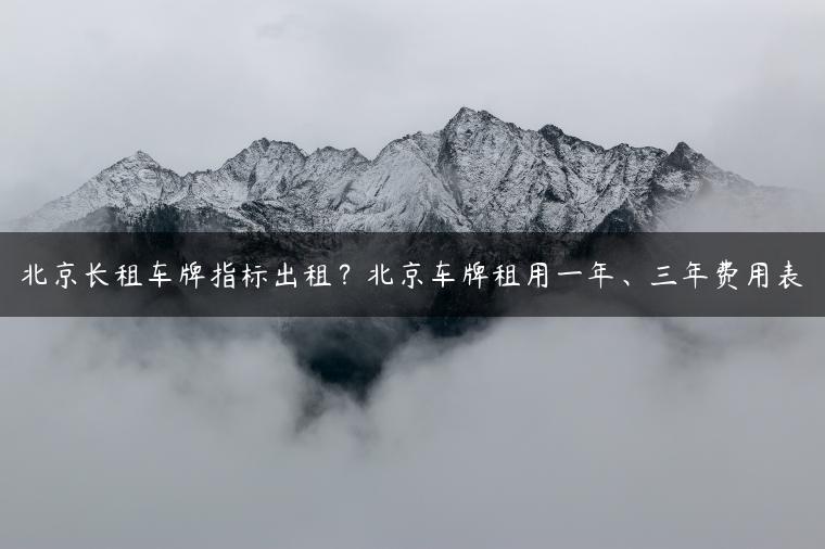 北京长租车牌指标出租？北京车牌租用一年、三年费用表