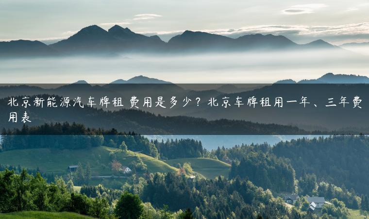 北京新能源汽车牌租 费用是多少？北京车牌租用一年、三年费用表