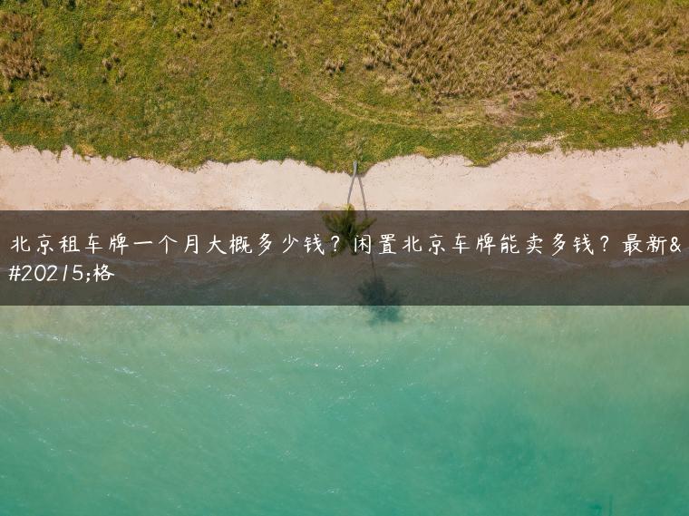 北京租车牌一个月大概多少钱？闲置北京车牌能卖多钱？最新价格