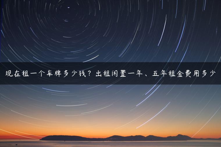 现在租一个车牌多少钱？出租闲置一年、五年租金费用多少
