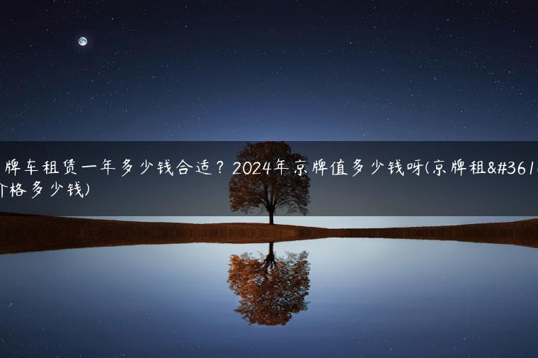 京牌车租赁一年多少钱合适？2024年京牌值多少钱呀(京牌租赁价格多少钱)