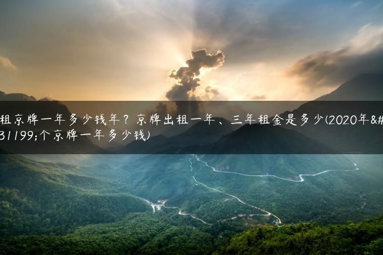 租京牌一年多少钱年？京牌出租一年、三年租金是多少(2020年租个京牌一年多少钱)