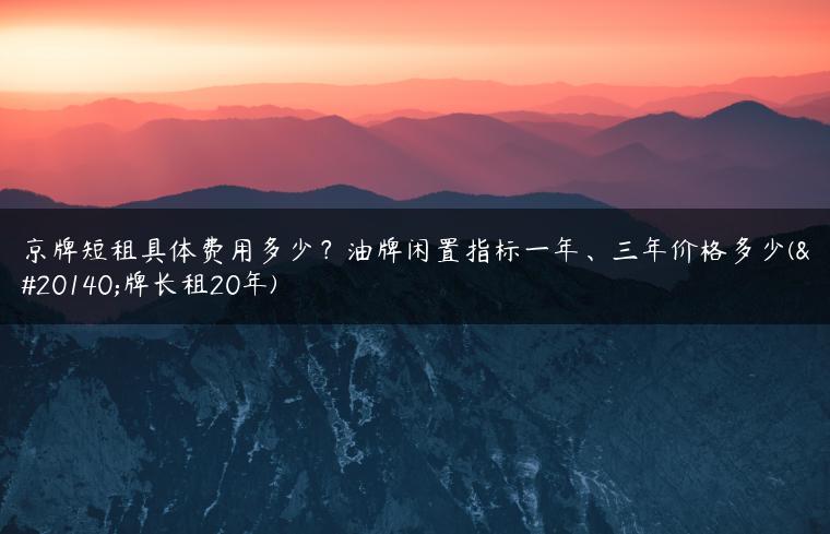 京牌短租具体费用多少？油牌闲置指标一年、三年价格多少(京牌长租20年)-金牌车友