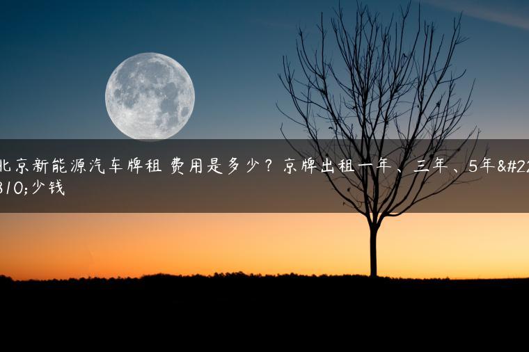 北京新能源汽车牌租 费用是多少？京牌出租一年、三年、5年多少钱