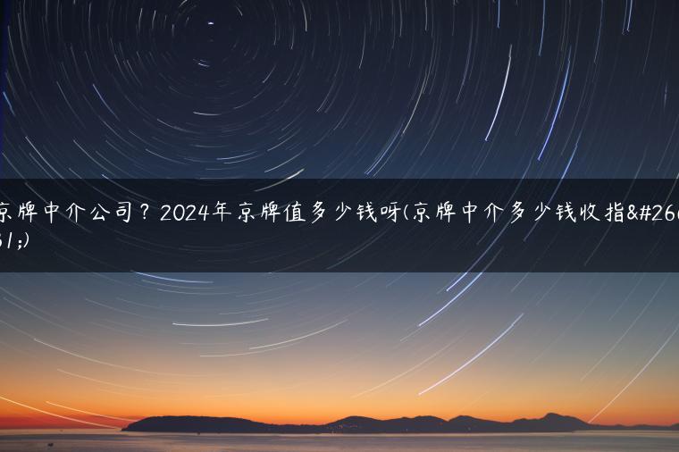 京牌中介公司？2024年京牌值多少钱呀(京牌中介多少钱收指标)