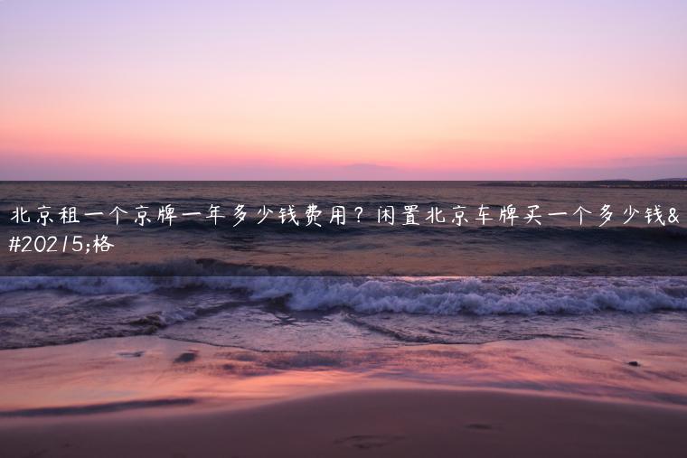 北京租一个京牌一年多少钱费用？闲置北京车牌买一个多少钱价格