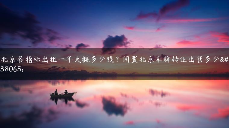 北京各指标出租一年大概多少钱？闲置北京车牌转让出售多少钱