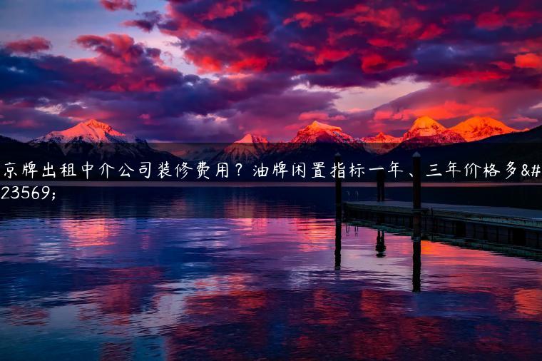 京牌出租中介公司装修费用？油牌闲置指标一年、三年价格多少