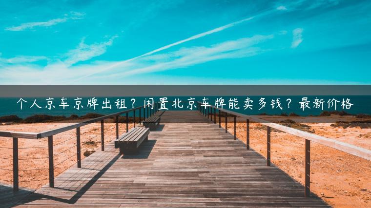个人京车京牌出租？闲置北京车牌能卖多钱？最新价格