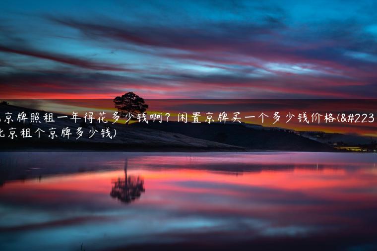 北京牌照租一年得花多少钱啊？闲置京牌买一个多少钱价格(在北京租个京牌多少钱)