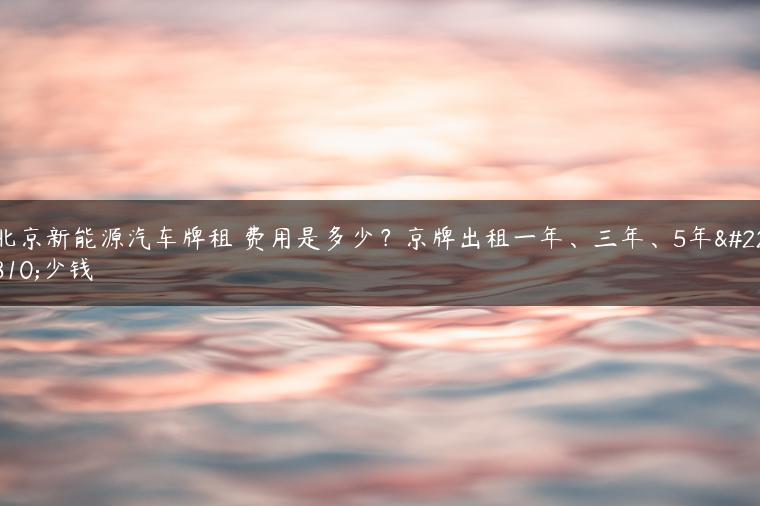 北京新能源汽车牌租 费用是多少？京牌出租一年、三年、5年多少钱