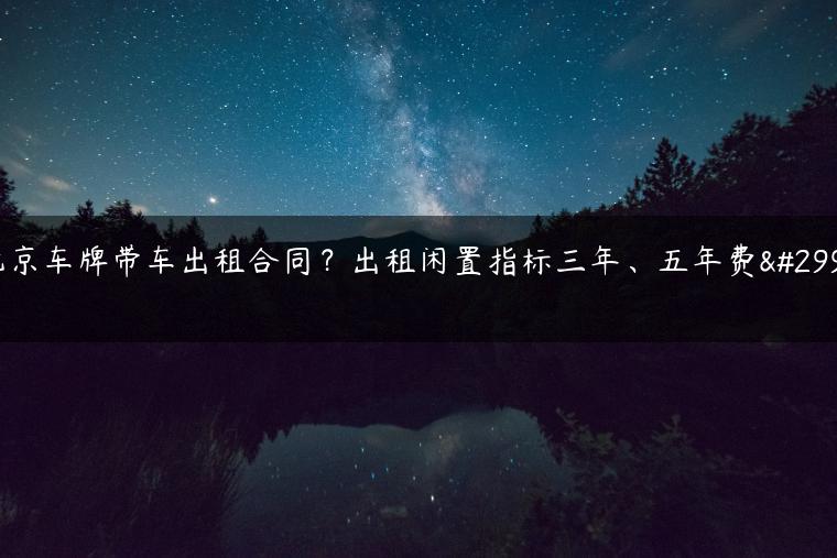 北京车牌带车出租合同？出租闲置指标三年、五年费用