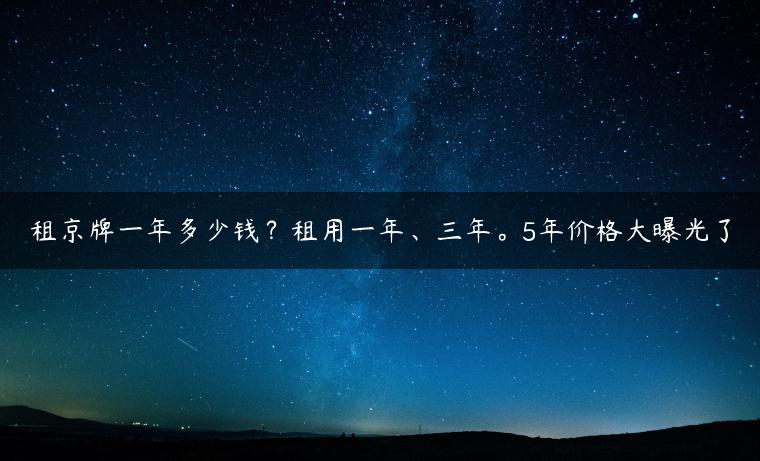 租京牌一年多少钱？租用一年、三年。5年价格大曝光了