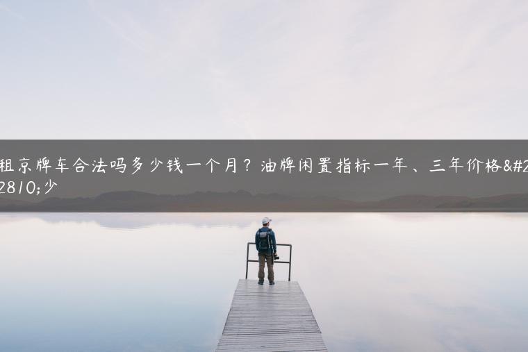 租京牌车合法吗多少钱一个月？油牌闲置指标一年、三年价格多少