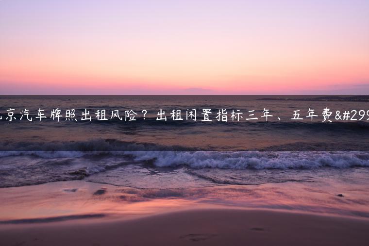 北京汽车牌照出租风险？出租闲置指标三年、五年费用