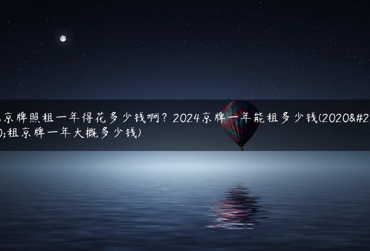 北京牌照租一年得花多少钱啊？2024京牌一年能租多少钱(2020年租京牌一年大概多少钱)