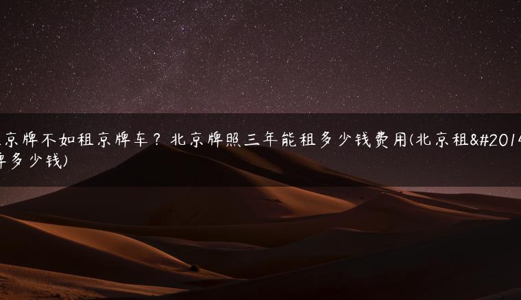 租京牌不如租京牌车？北京牌照三年能租多少钱费用(北京租京牌多少钱)